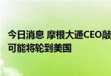 今日消息 摩根大通CEO敲警钟：欧洲已陷入衰退，半年多后可能将轮到美国