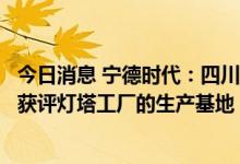 今日消息 宁德时代：四川时代继宁德基地后成为旗下第二家获评灯塔工厂的生产基地