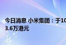 今日消息 小米集团：于10月11日回购280万股共耗资约2443.6万港元