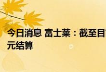 今日消息 富士莱：截至目前公司出口产品中95%以上都是美元结算