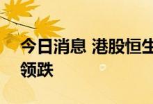 今日消息 港股恒生科技指数跌3% 哔哩哔哩领跌