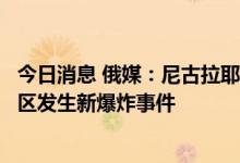 今日消息 俄媒：尼古拉耶夫、第聂伯罗彼得罗夫斯克等乌地区发生新爆炸事件