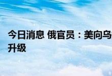 今日消息 俄官员：美向乌提供军援将导致俄与北约冲突风险升级