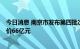 今日消息 南京市发布第四批次集中供地公告，4幅地起拍总价66亿元