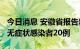 今日消息 安徽省报告新增确诊病例1例   新增无症状感染者20例