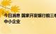 今日消息 国家开发银行前三季度131亿元贷款支持专精特新中小企业