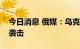 今日消息 俄媒：乌克兰利沃夫地区发生导弹袭击