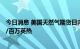 今日消息 美国天然气期货日内跌超3.00%，现报6.545美元/百万英热