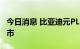 今日消息 比亚迪元PLUS长续航版本在泰国上市