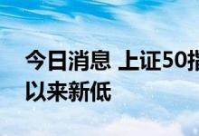 今日消息 上证50指数跌超1% 创2019年2月以来新低