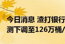 今日消息 渣打银行将2023年石油需求增长预测下调至126万桶/日