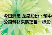 今日消息 龙泉股份：预中标中国南水北调集团水务投资有限公司管材采购项目一标段