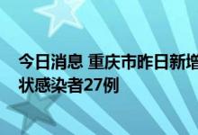 今日消息 重庆市昨日新增本土确诊病例17例 新增本土无症状感染者27例