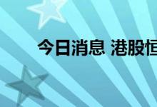 今日消息 港股恒生科技指数跌超1%