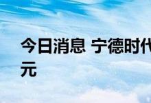 今日消息 宁德时代涨超5%，成交额超60亿元