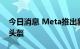 今日消息 Meta推出新的“Quest Pro”VR头盔