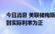 今日消息 美联储梅斯特：需要继续加息，直到实际利率为正