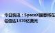 今日快讯：SpaceX据悉将在新一轮融资中筹集7.5亿美元，估值达1370亿美元