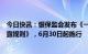 今日快讯：银保监会发布《一年期以上人身保险产品信息披露规则》，6月30日起施行