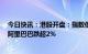 今日快讯：港股开盘：指数低开，恒生科技指数跌0.81%，阿里巴巴跌超2%