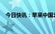 今日快讯：苹果中国北京公司董事长变更