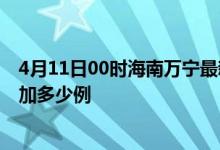 4月11日00时海南万宁最新疫情情况数量及万宁疫情今天增加多少例