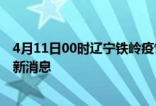 4月11日00时辽宁铁岭疫情动态实时及铁岭疫情确诊人员最新消息