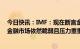 今日快讯：IMF：现在断言金融业动荡全面消除为时尚早，金融市场依然脆弱且压力重重