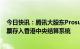 今日快讯：腾讯大股东Prosus拟于本周将9600万股腾讯股票存入香港中央结算系统