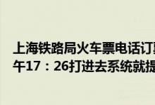 上海铁路局火车票电话订票的开放时间是几点到几点（我下午17：26打进去系统就提示不在订票开放区间了 ！）