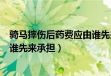 骑马摔伤后药费应由谁先来承担责任（骑马摔伤后药费应由谁先来承担）