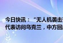 今日快讯：“无人机袭击克里姆林宫”是否影响中方派特别代表访问乌克兰，中方回应