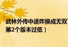 武林外传中途咋换成无双了（武林外传双开的时候怎么说我第2个版本过低）