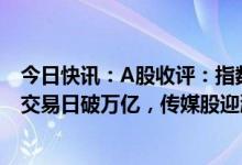 今日快讯：A股收评：指数持续分化，两市成交额连续20个交易日破万亿，传媒股迎涨停潮