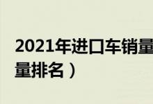 2021年进口车销量排行榜（2021年进口车销量排名）