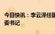 今日快讯：李云泽任国家金融监督管理总局党委书记