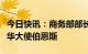 今日快讯：商务部部长王文涛应约会见美国驻华大使伯恩斯