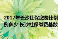 2017年长沙社保缴费比例与缴费基数（长沙社保五险缴费比例多少 长沙社保缴费基数是多少）