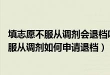 填志愿不服从调剂会退档吗（志愿被录取后能不能退档 因为服从调剂如何申请退档）