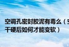 空调孔密封胶泥有毒么（空调密封胶泥有毒吗 空调密封胶泥干硬后如何才能变软）