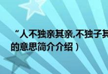 “人不独亲其亲,不独子其子”（人不独亲其亲 不独子其子的意思简介介绍）