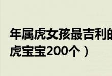 年属虎女孩最吉利的名字（好听的女孩名字年虎宝宝200个）