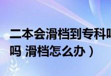 二本会滑档到专科吗（年高考二本可以报专科吗 滑档怎么办）