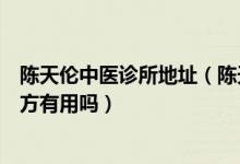 陈天伦中医诊所地址（陈天伦中医诊所可信吗他的活精育子方有用吗）