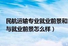 民航运输专业就业前景和就业方向（民航运输专业就业方向与就业前景怎么样）