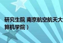 研究生院 南京航空航天大学（南京航空航天大学研究生院计算机学院）