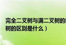 完全二叉树与满二叉树的区别是什么（完全二叉树与满二叉树的区别是什么）