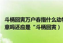 斗柄回寅万户春指什么动物（斗“丙”回寅万户春 有虎年之意吗还应是“斗柄回寅）