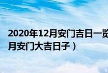 2020年12月安门吉日一览表（年12月安门的最佳吉日 年12月安门大吉日子）