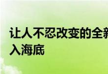 让人不忍改变的全新顶级签名流行千里之后沉入海底